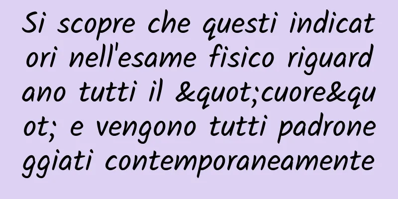 Si scopre che questi indicatori nell'esame fisico riguardano tutti il ​​"cuore" e vengono tutti padroneggiati contemporaneamente