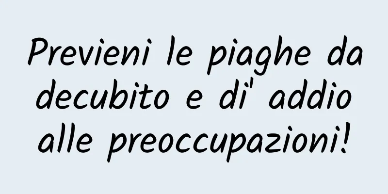 Previeni le piaghe da decubito e di' addio alle preoccupazioni!