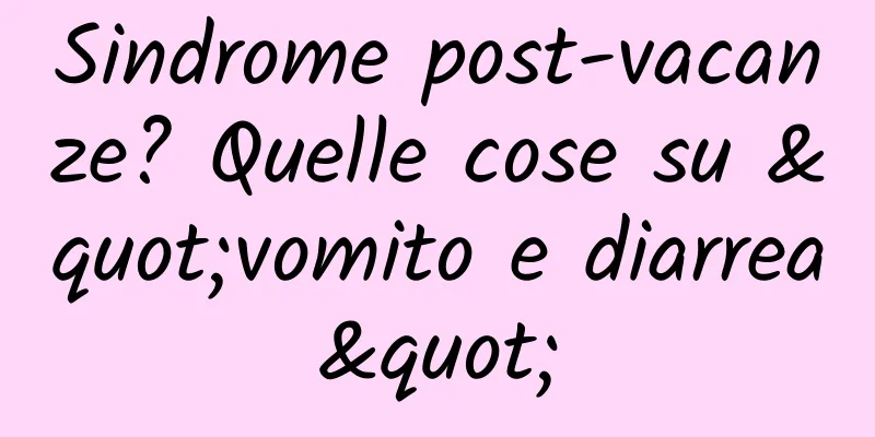 Sindrome post-vacanze? Quelle cose su "vomito e diarrea"