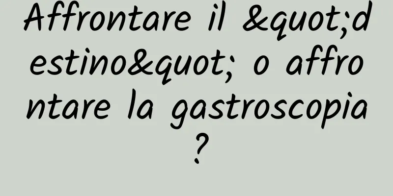 Affrontare il "destino" o affrontare la gastroscopia?