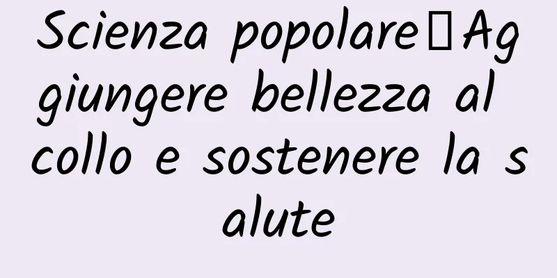 Scienza popolare丨Aggiungere bellezza al collo e sostenere la salute