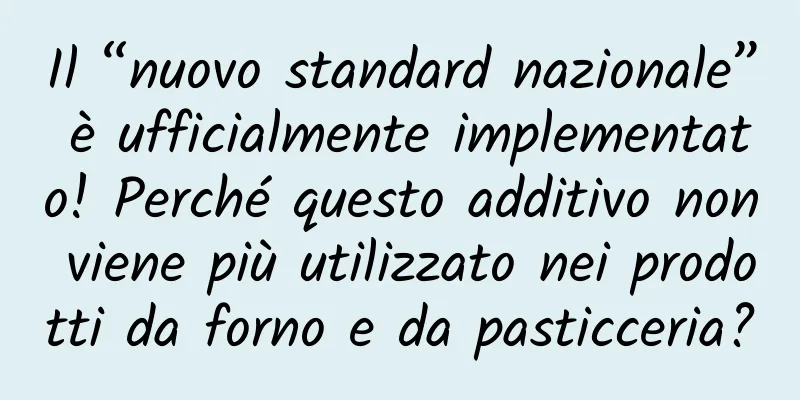Il “nuovo standard nazionale” è ufficialmente implementato! Perché questo additivo non viene più utilizzato nei prodotti da forno e da pasticceria?