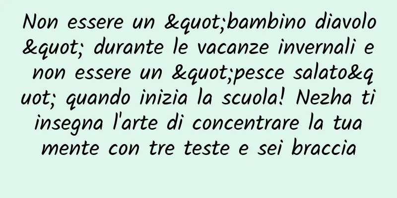 Non essere un "bambino diavolo" durante le vacanze invernali e non essere un "pesce salato" quando inizia la scuola! Nezha ti insegna l'arte di concentrare la tua mente con tre teste e sei braccia