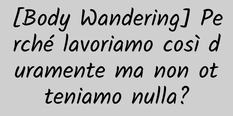 [Body Wandering] Perché lavoriamo così duramente ma non otteniamo nulla?
