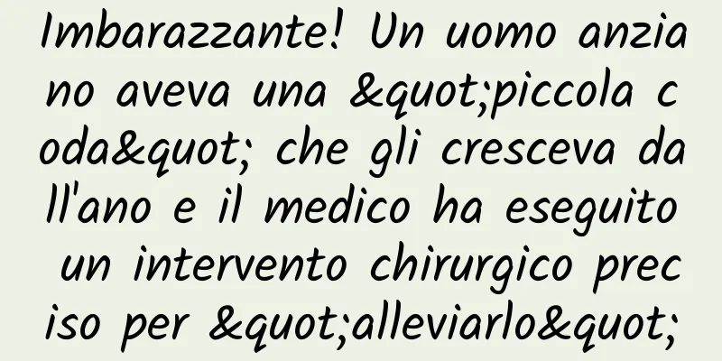 Imbarazzante! Un uomo anziano aveva una "piccola coda" che gli cresceva dall'ano e il medico ha eseguito un intervento chirurgico preciso per "alleviarlo"