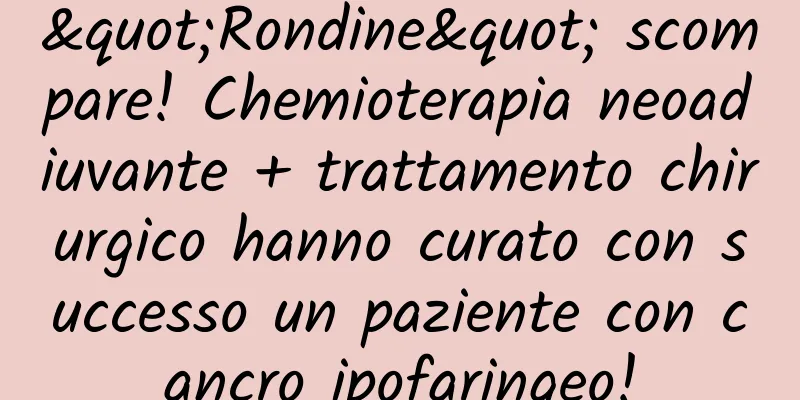 "Rondine" scompare! Chemioterapia neoadiuvante + trattamento chirurgico hanno curato con successo un paziente con cancro ipofaringeo!