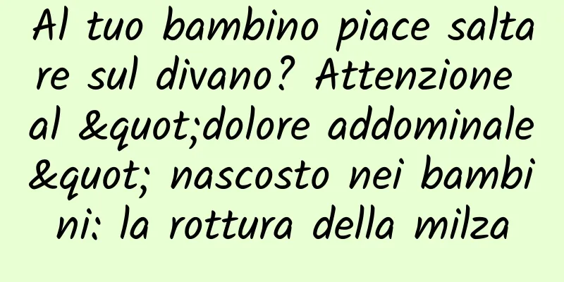 Al tuo bambino piace saltare sul divano? Attenzione al "dolore addominale" nascosto nei bambini: la rottura della milza