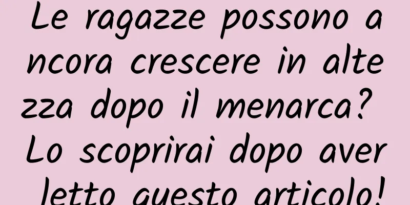 Le ragazze possono ancora crescere in altezza dopo il menarca? Lo scoprirai dopo aver letto questo articolo!