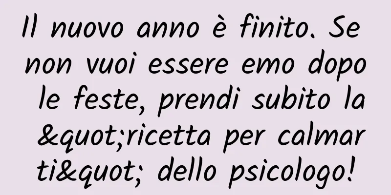 Il nuovo anno è finito. Se non vuoi essere emo dopo le feste, prendi subito la "ricetta per calmarti" dello psicologo!