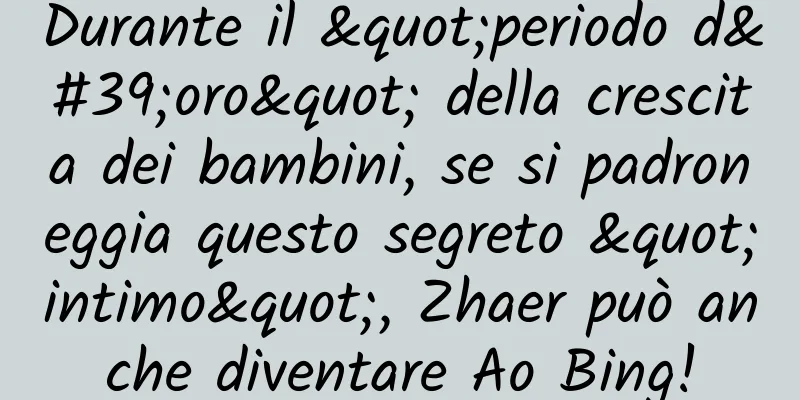 Durante il "periodo d'oro" della crescita dei bambini, se si padroneggia questo segreto "intimo", Zhaer può anche diventare Ao Bing!