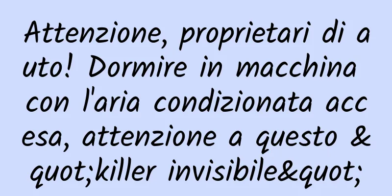 Attenzione, proprietari di auto! Dormire in macchina con l'aria condizionata accesa, attenzione a questo "killer invisibile"