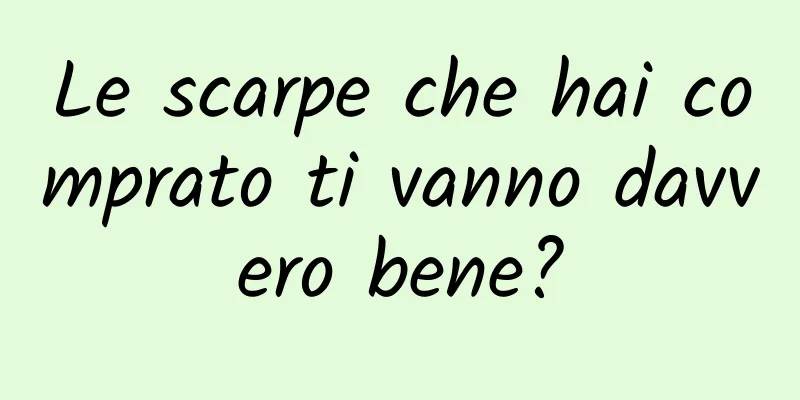 Le scarpe che hai comprato ti vanno davvero bene?