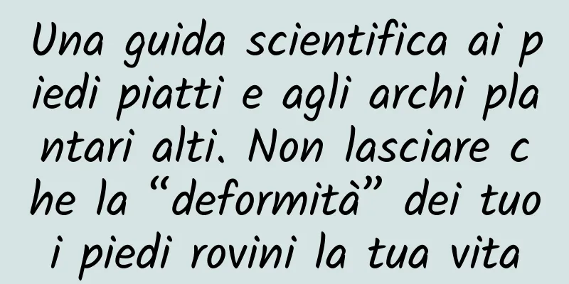 Una guida scientifica ai piedi piatti e agli archi plantari alti. Non lasciare che la “deformità” dei tuoi piedi rovini la tua vita