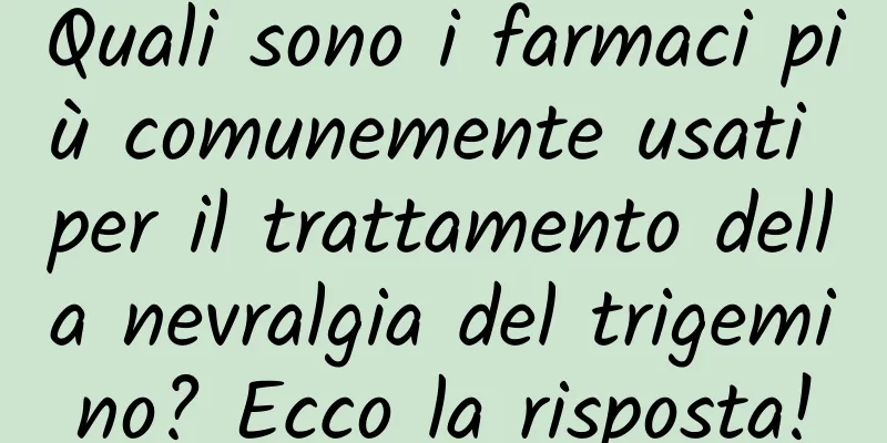 Quali sono i farmaci più comunemente usati per il trattamento della nevralgia del trigemino? Ecco la risposta!