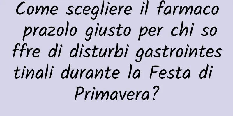 Come scegliere il farmaco prazolo giusto per chi soffre di disturbi gastrointestinali durante la Festa di Primavera?