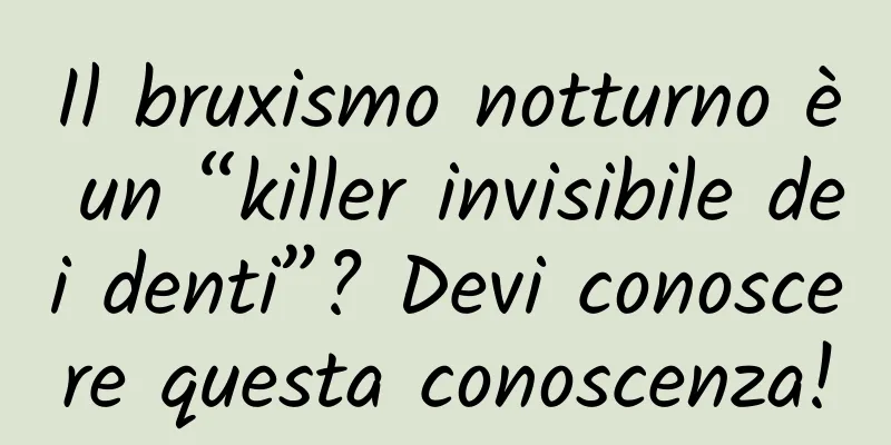 Il bruxismo notturno è un “killer invisibile dei denti”? Devi conoscere questa conoscenza!