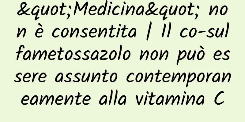 "Medicina" non è consentita | Il co-sulfametossazolo non può essere assunto contemporaneamente alla vitamina C