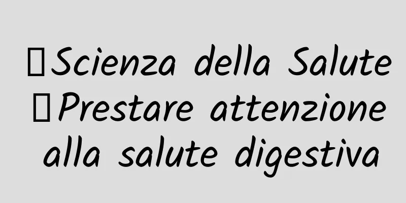 【Scienza della Salute】Prestare attenzione alla salute digestiva