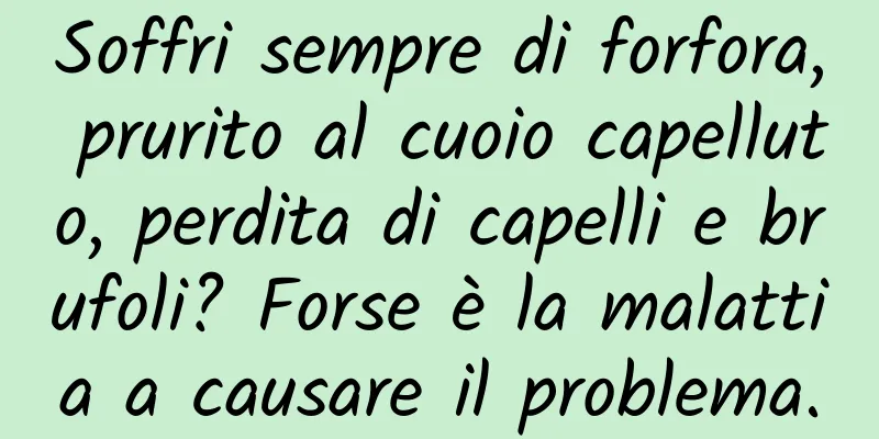 Soffri sempre di forfora, prurito al cuoio capelluto, perdita di capelli e brufoli? Forse è la malattia a causare il problema.