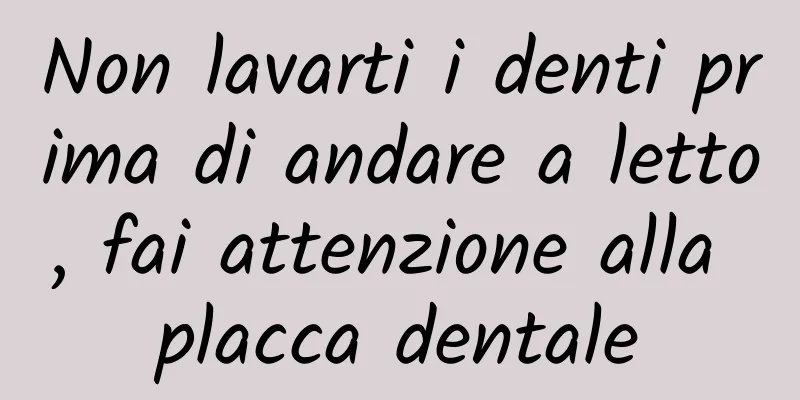 Non lavarti i denti prima di andare a letto, fai attenzione alla placca dentale