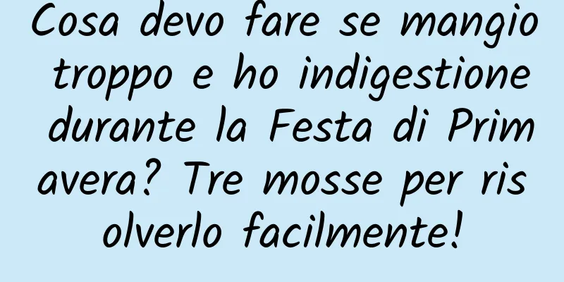 Cosa devo fare se mangio troppo e ho indigestione durante la Festa di Primavera? Tre mosse per risolverlo facilmente!