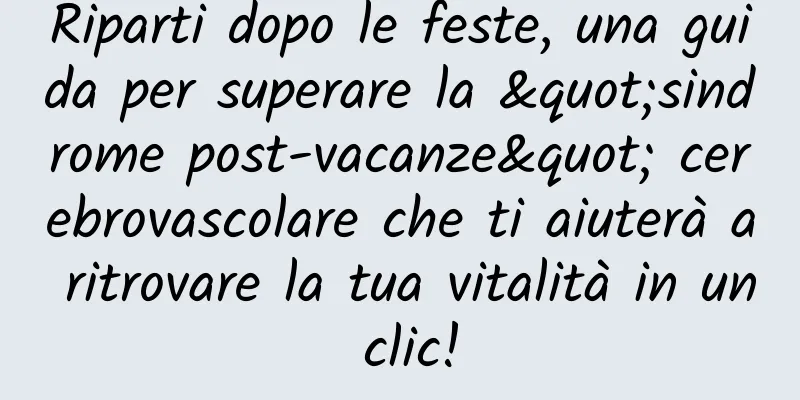 Riparti dopo le feste, una guida per superare la "sindrome post-vacanze" cerebrovascolare che ti aiuterà a ritrovare la tua vitalità in un clic!