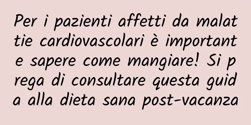 Per i pazienti affetti da malattie cardiovascolari è importante sapere come mangiare! Si prega di consultare questa guida alla dieta sana post-vacanza