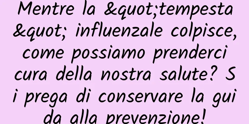 Mentre la "tempesta" influenzale colpisce, come possiamo prenderci cura della nostra salute? Si prega di conservare la guida alla prevenzione!