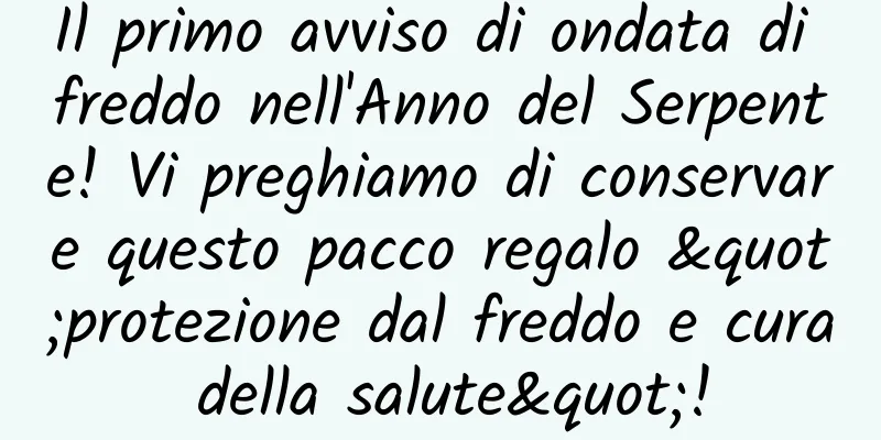Il primo avviso di ondata di freddo nell'Anno del Serpente! Vi preghiamo di conservare questo pacco regalo "protezione dal freddo e cura della salute"!