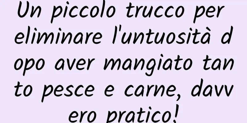 Un piccolo trucco per eliminare l'untuosità dopo aver mangiato tanto pesce e carne, davvero pratico!