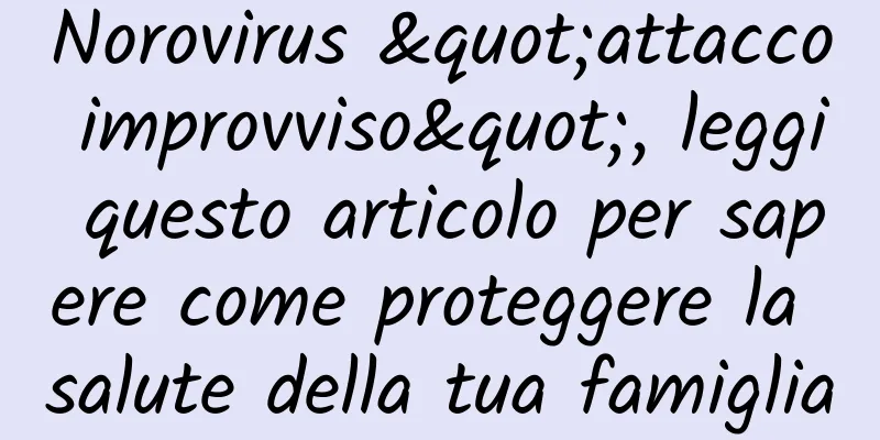 Norovirus "attacco improvviso", leggi questo articolo per sapere come proteggere la salute della tua famiglia