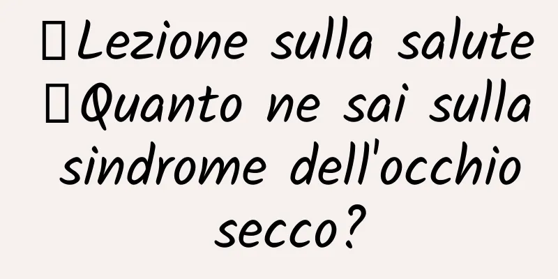 【Lezione sulla salute】Quanto ne sai sulla sindrome dell'occhio secco?