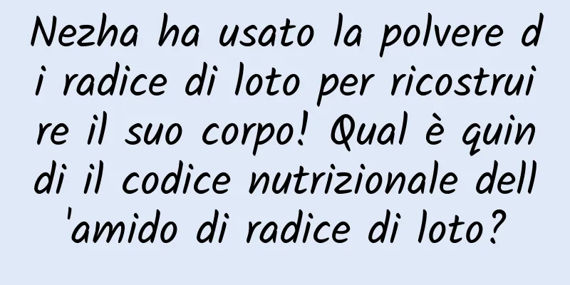 Nezha ha usato la polvere di radice di loto per ricostruire il suo corpo! Qual è quindi il codice nutrizionale dell'amido di radice di loto?