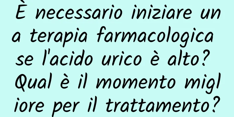 È necessario iniziare una terapia farmacologica se l'acido urico è alto? Qual è il momento migliore per il trattamento?