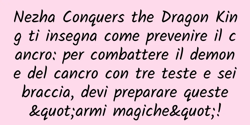 Nezha Conquers the Dragon King ti insegna come prevenire il cancro: per combattere il demone del cancro con tre teste e sei braccia, devi preparare queste "armi magiche"!