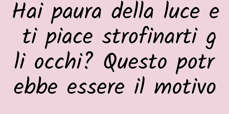 Hai paura della luce e ti piace strofinarti gli occhi? Questo potrebbe essere il motivo