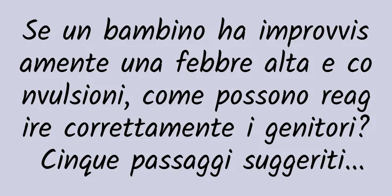 Se un bambino ha improvvisamente una febbre alta e convulsioni, come possono reagire correttamente i genitori? Cinque passaggi suggeriti...