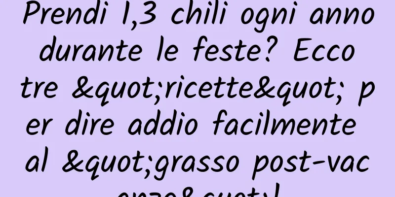 Prendi 1,3 chili ogni anno durante le feste? Ecco tre "ricette" per dire addio facilmente al "grasso post-vacanze"!