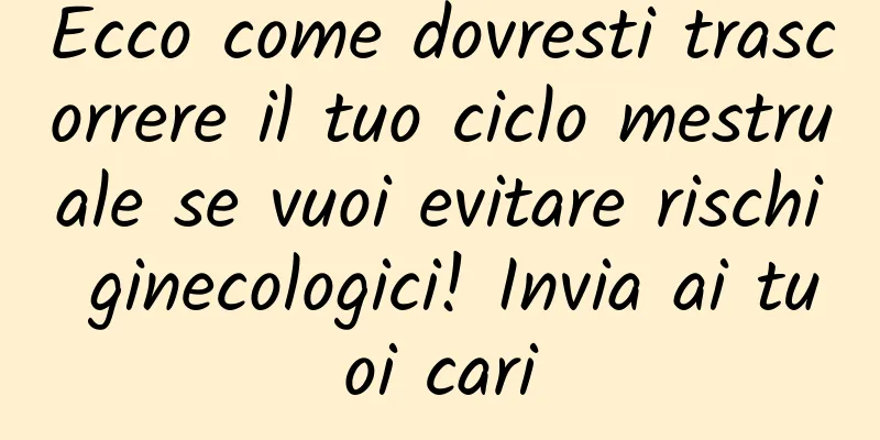 Ecco come dovresti trascorrere il tuo ciclo mestruale se vuoi evitare rischi ginecologici! Invia ai tuoi cari