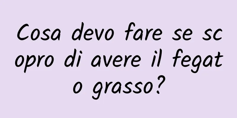 Cosa devo fare se scopro di avere il fegato grasso?