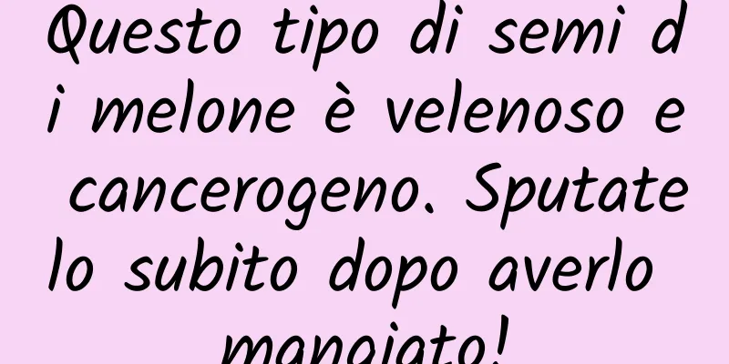 Questo tipo di semi di melone è velenoso e cancerogeno. Sputatelo subito dopo averlo mangiato!