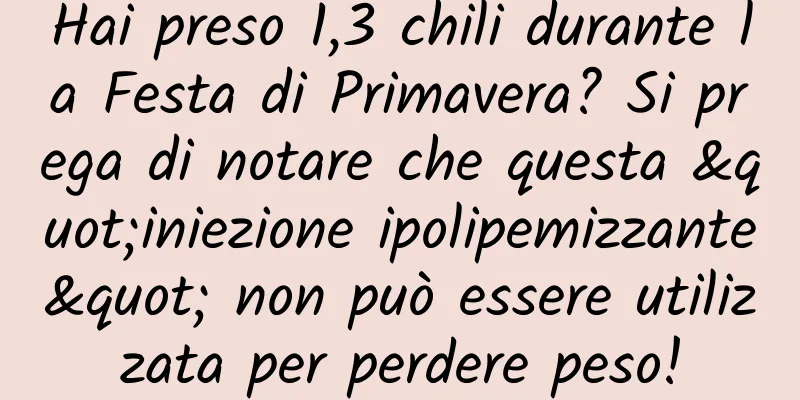 Hai preso 1,3 chili durante la Festa di Primavera? Si prega di notare che questa "iniezione ipolipemizzante" non può essere utilizzata per perdere peso!