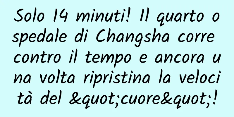 Solo 14 minuti! Il quarto ospedale di Changsha corre contro il tempo e ancora una volta ripristina la velocità del "cuore"!