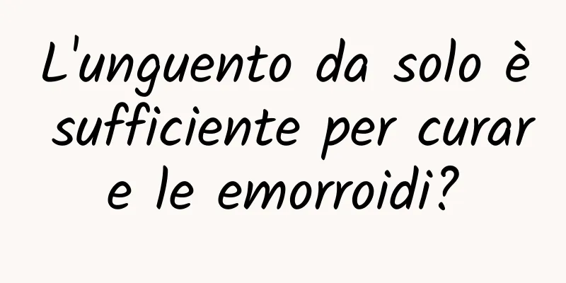 L'unguento da solo è sufficiente per curare le emorroidi?