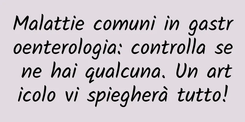 Malattie comuni in gastroenterologia: controlla se ne hai qualcuna. Un articolo vi spiegherà tutto!