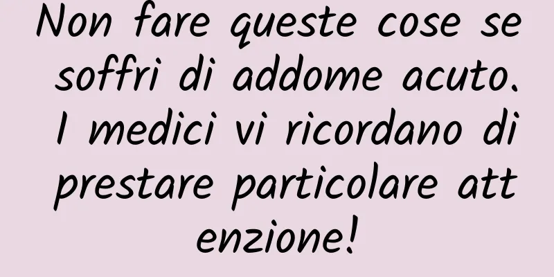 Non fare queste cose se soffri di addome acuto. I medici vi ricordano di prestare particolare attenzione!