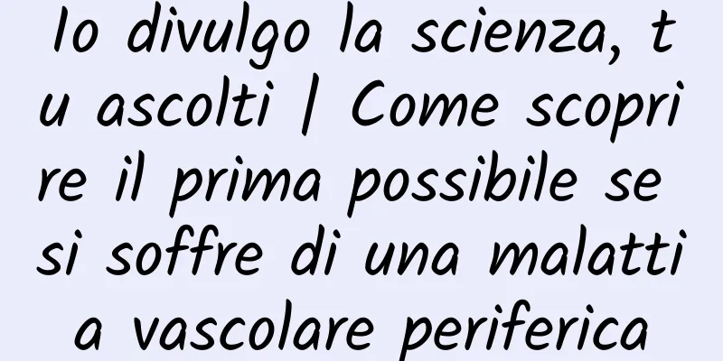 Io divulgo la scienza, tu ascolti | Come scoprire il prima possibile se si soffre di una malattia vascolare periferica