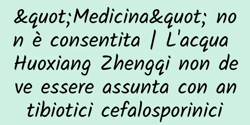 "Medicina" non è consentita | L'acqua Huoxiang Zhengqi non deve essere assunta con antibiotici cefalosporinici