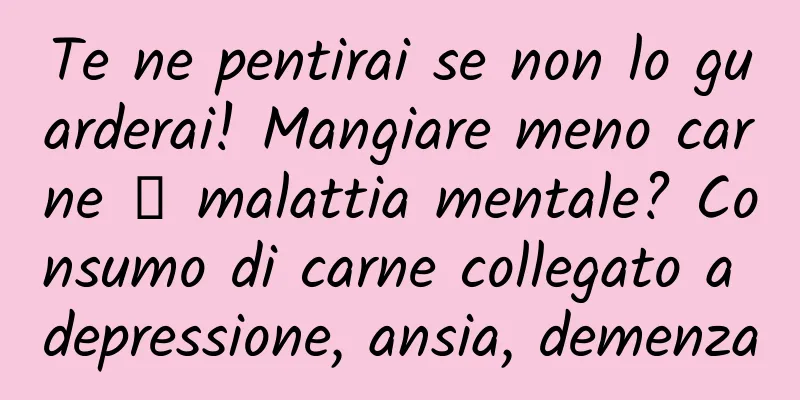 Te ne pentirai se non lo guarderai! Mangiare meno carne → malattia mentale? Consumo di carne collegato a depressione, ansia, demenza