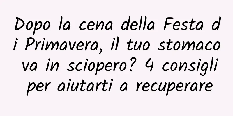 Dopo la cena della Festa di Primavera, il tuo stomaco va in sciopero? 4 consigli per aiutarti a recuperare